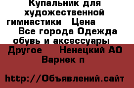 Купальник для художественной гимнастики › Цена ­ 16 000 - Все города Одежда, обувь и аксессуары » Другое   . Ненецкий АО,Варнек п.